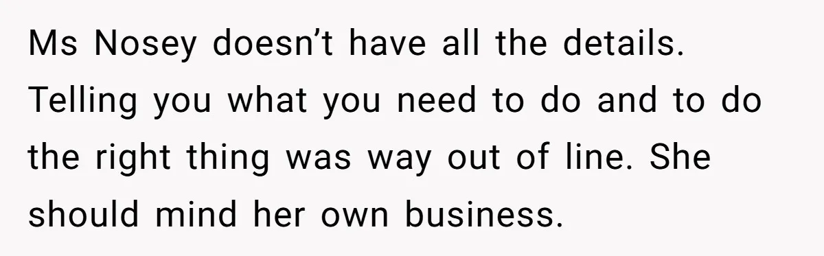 Ms Nosey doesn’t have all the details. Telling you what you need to do and to do the right thing was way out of line. She should mind her own...