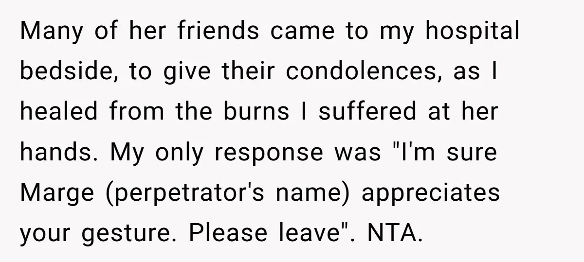 Many of her friends came to my hospital bedside, to give their condolences, as I healed from the burns I suffered at her hands. My only response was "I'm sure...