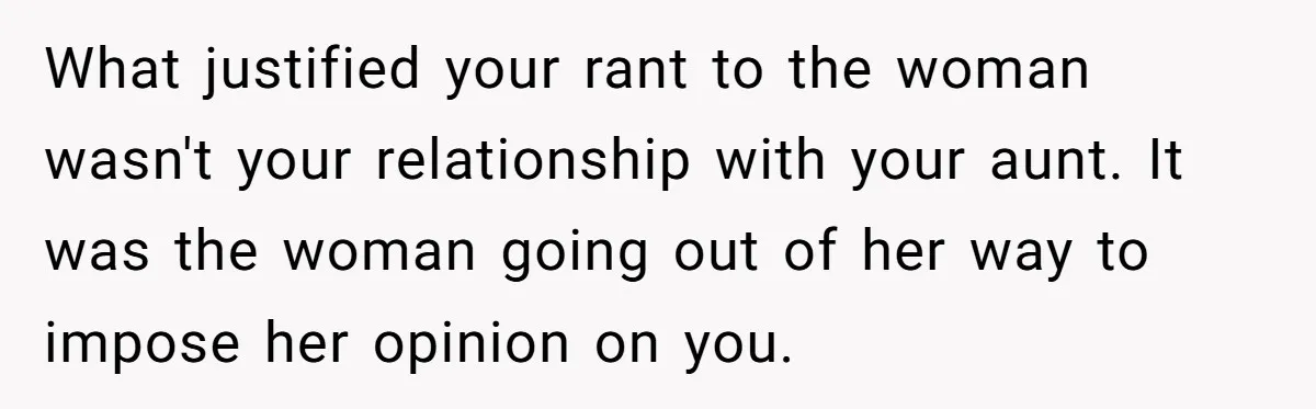 What justified your rant to the woman wasn't your relationship with your aunt. It was the woman going out of her way to impose her opinion on you.