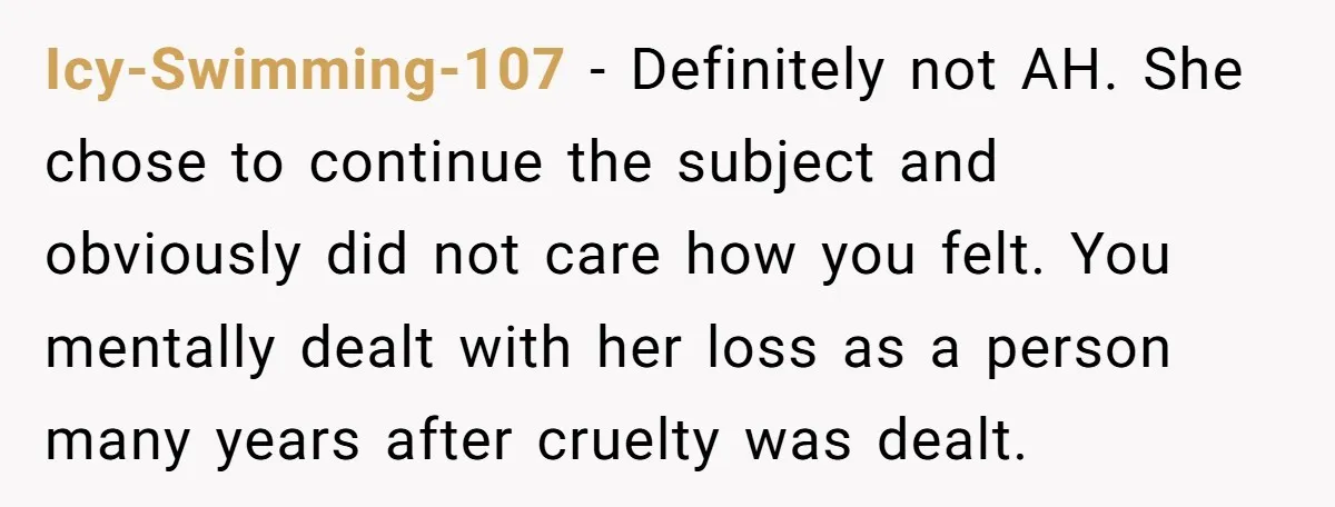 Icy-Swimming-107 − Definitely not AH. She chose to continue the subject and obviously did not care how you felt. You mentally dealt with her loss as a person many years...
