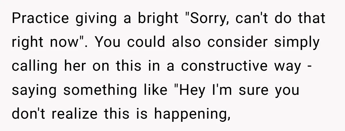 Practice giving a bright "Sorry, can't do that right now". You could also consider simply calling her on this in a constructive way - saying something like "Hey I'm sure...