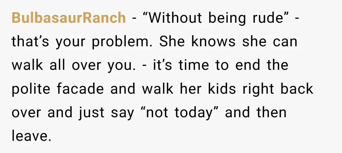 BulbasaurRanch − “Without being rude” - that’s your problem. She knows she can walk all over you. - it’s time to end the polite facade and walk her kids right...