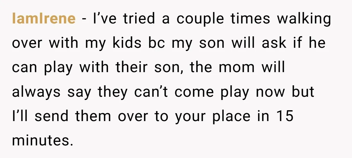 IamIrene − I’ve tried a couple times walking over with my kids bc my son will ask if he can play with their son, the mom will always say they...