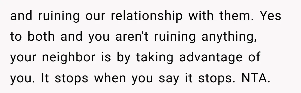 and ruining our relationship with them. Yes to both and you aren't ruining anything, your neighbor is by taking advantage of you. It stops when you say it stops. NTA.