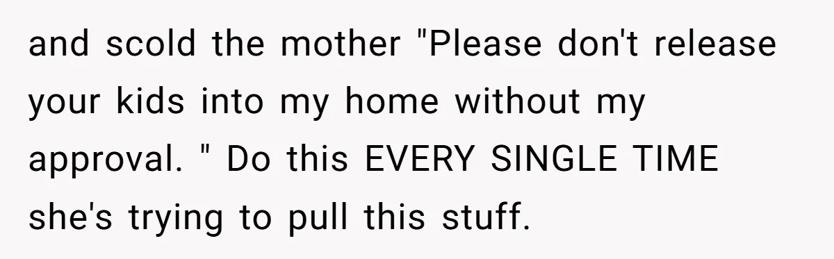 and scold the mother "Please don't release your kids into my home without my approval. " Do this EVERY SINGLE TIME she's trying to pull this stuff.
