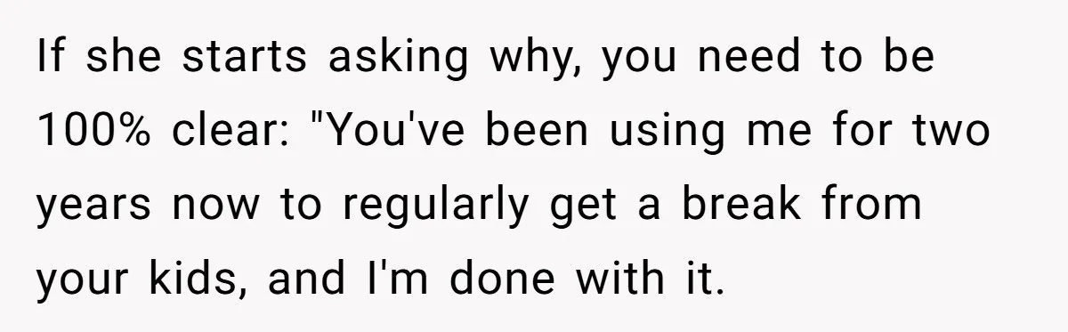 If she starts asking why, you need to be 100% clear: "You've been using me for two years now to regularly get a break from your kids, and I'm done...