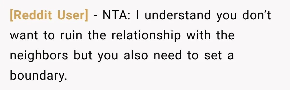 [Reddit User] − NTA: I understand you don’t want to ruin the relationship with the neighbors but you also need to set a boundary.