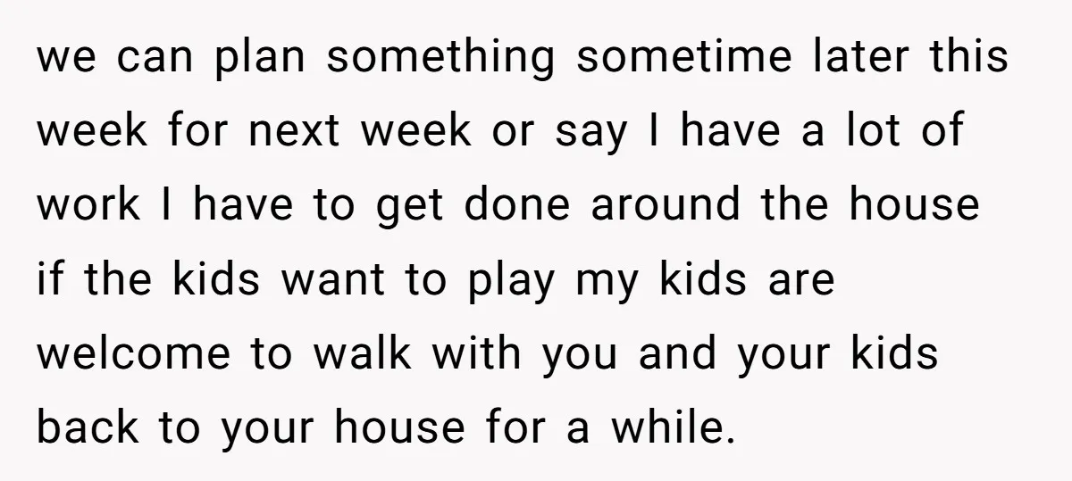 we can plan something sometime later this week for next week or say I have a lot of work I have to get done around the house if the kids...