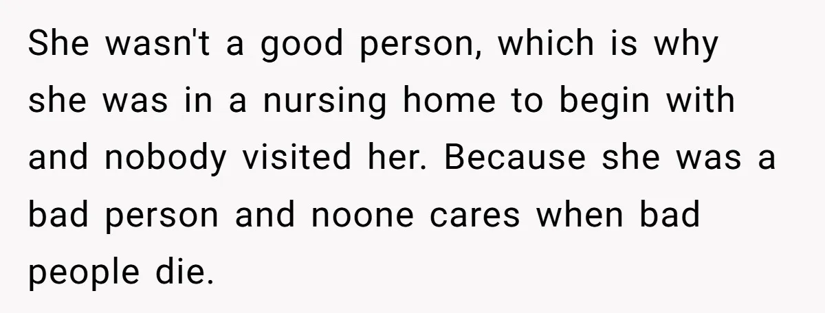 She wasn't a good person, which is why she was in a nursing home to begin with and nobody visited her. Because she was a bad person and noone cares...