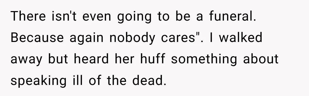 There isn't even going to be a funeral. Because again nobody cares". I walked away but heard her huff something about speaking ill of the dead.