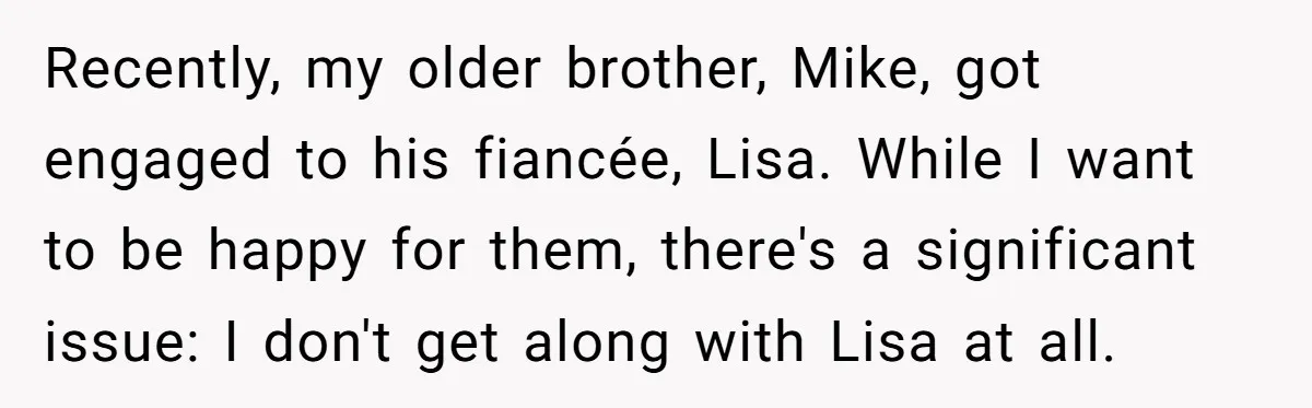 Recently, my older brother, Mike, got engaged to his fiancée, Lisa. While I want to be happy for them, there's a significant issue: I don't get along with Lisa at...