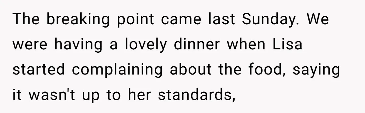 The breaking point came last Sunday. We were having a lovely dinner when Lisa started complaining about the food, saying it wasn't up to her standards,