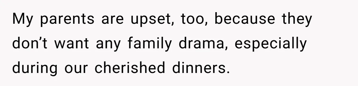My parents are upset, too, because they don’t want any family drama, especially during our cherished dinners.