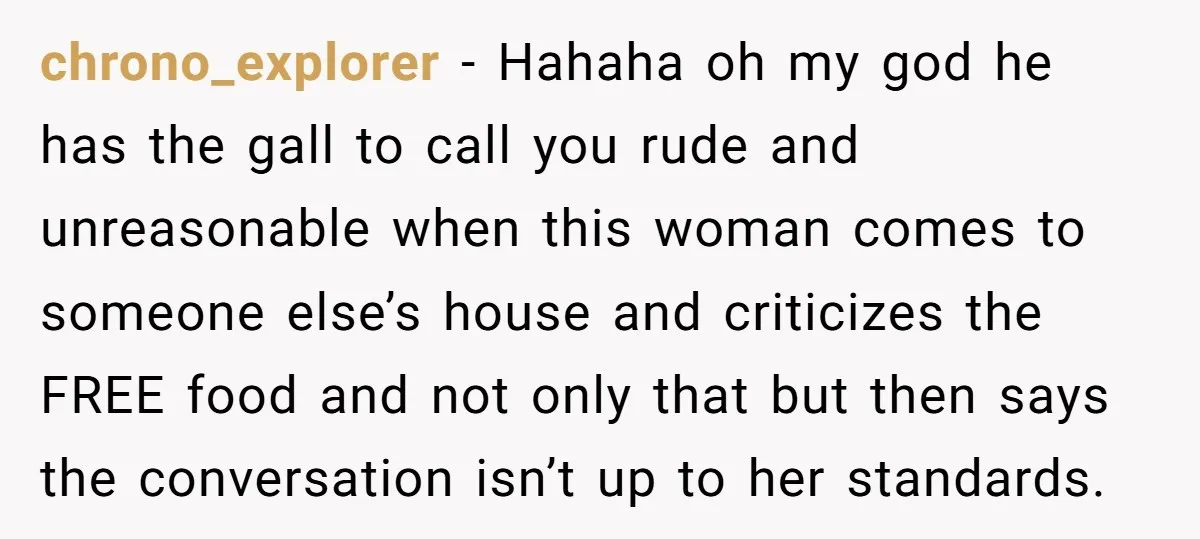 chrono_explorer − Hahaha oh my god he has the gall to call you rude and unreasonable when this woman comes to someone else’s house and criticizes the FREE food and...