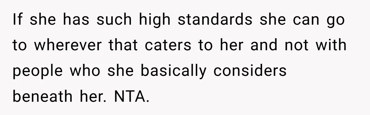 If she has such high standards she can go to wherever that caters to her and not with people who she basically considers beneath her. NTA.