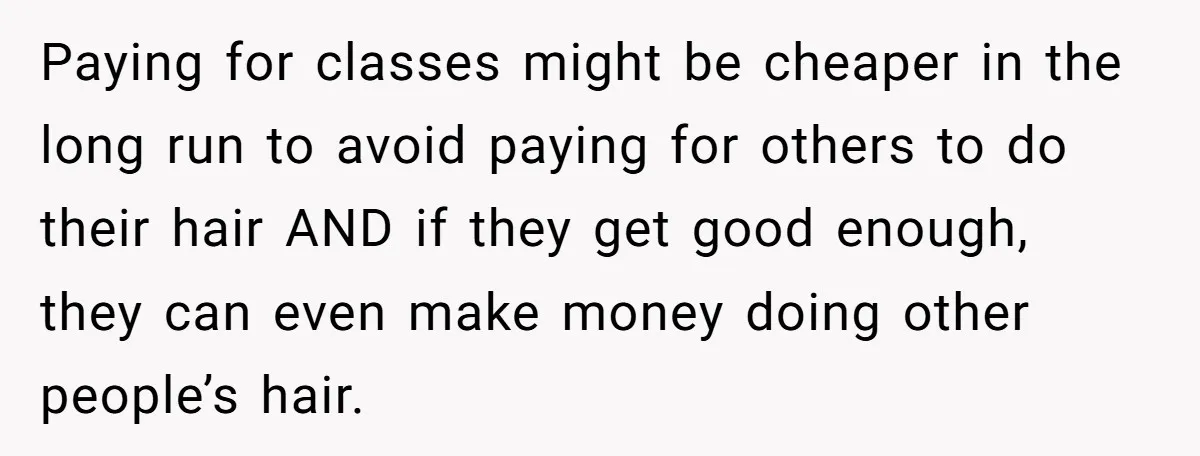 Paying for classes might be cheaper in the long run to avoid paying for others to do their hair AND if they get good enough, they can even make money...