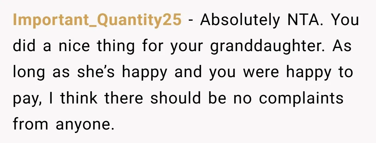 Important_Quantity25 − Absolutely NTA. You did a nice thing for your granddaughter. As long as she’s happy and you were happy to pay, I think there should be no complaints...
