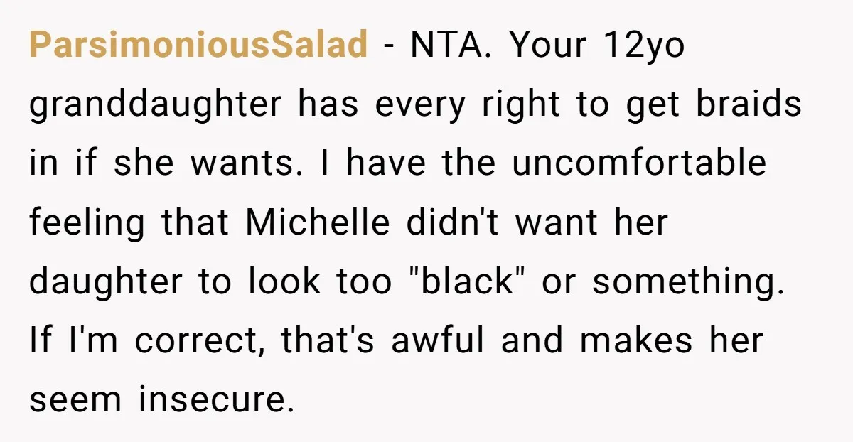 ParsimoniousSalad − NTA. Your 12yo granddaughter has every right to get braids in if she wants. I have the uncomfortable feeling that Michelle didn't want her daughter to look too...