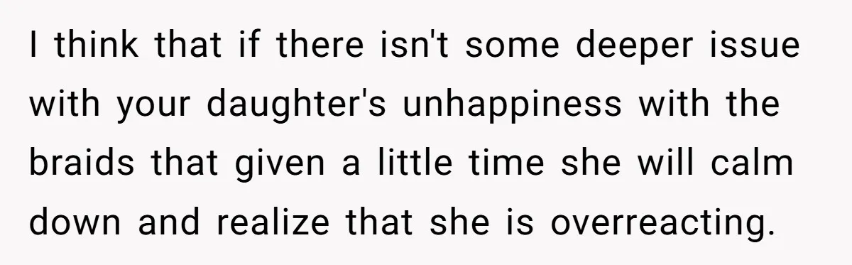 I think that if there isn't some deeper issue with your daughter's unhappiness with the braids that given a little time she will calm down and realize that she is...