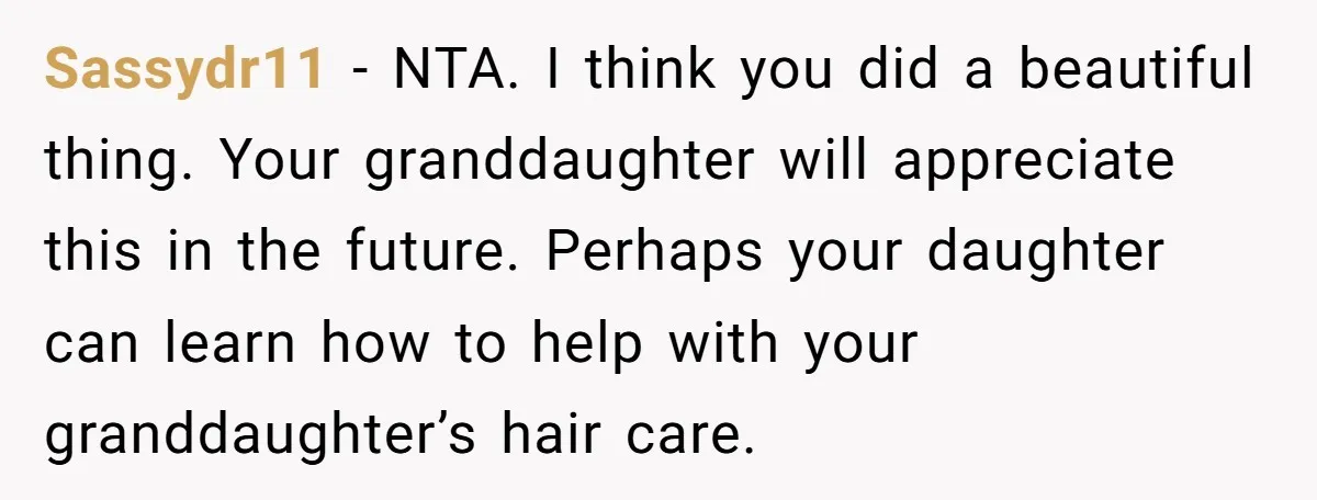 Sassydr11 − NTA. I think you did a beautiful thing. Your granddaughter will appreciate this in the future. Perhaps your daughter can learn how to help with your granddaughter’s hair...