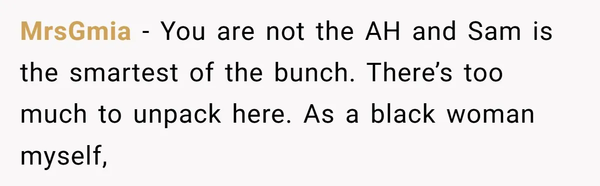 MrsGmia − You are not the AH and Sam is the smartest of the bunch. There’s too much to unpack here. As a black woman myself,