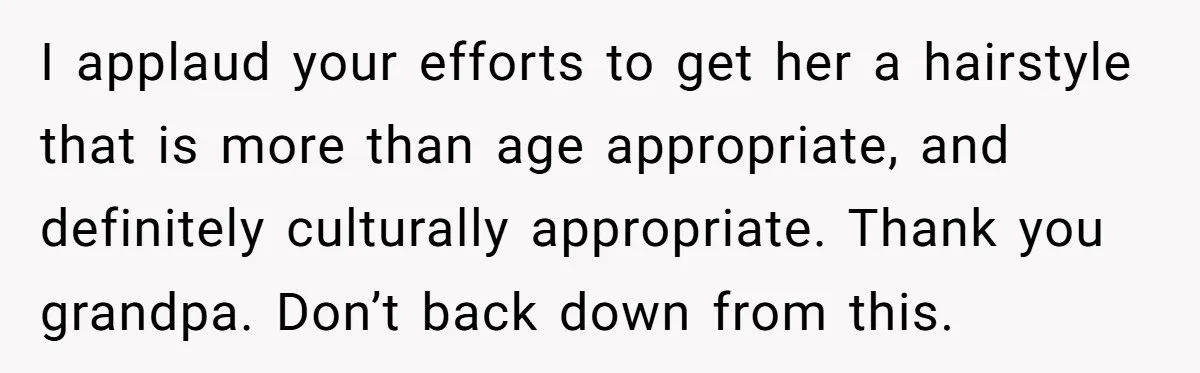 I applaud your efforts to get her a hairstyle that is more than age appropriate, and definitely culturally appropriate. Thank you grandpa. Don’t back down from this.