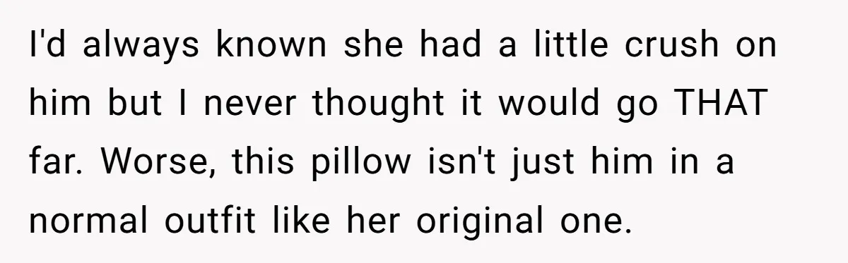 I'd always known she had a little crush on him but I never thought it would go THAT far. Worse, this pillow isn't just him in a normal outfit like...
