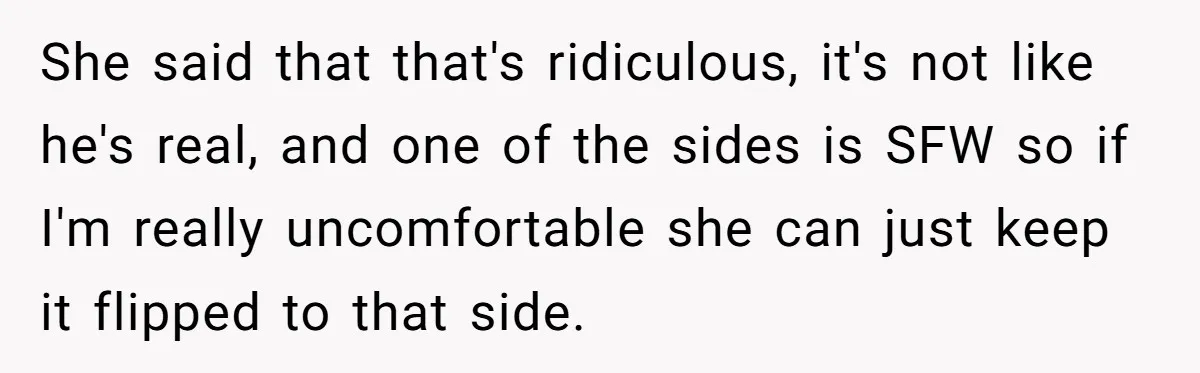 She said that that's ridiculous, it's not like he's real, and one of the sides is SFW so if I'm really uncomfortable she can just keep it flipped to that...