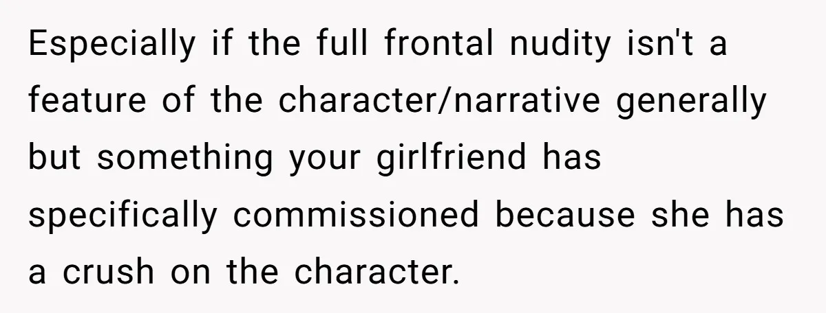 Especially if the full frontal nudity isn't a feature of the character/narrative generally but something your girlfriend has specifically commissioned because she has a crush on the character.