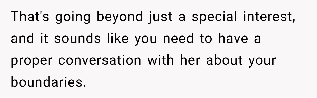 That's going beyond just a special interest, and it sounds like you need to have a proper conversation with her about your boundaries.