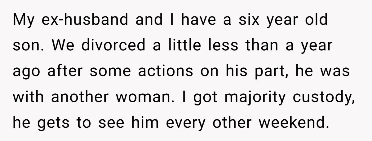 My ex-husband and I have a six year old son. We divorced a little less than a year ago after some actions on his part, he was with another woman....