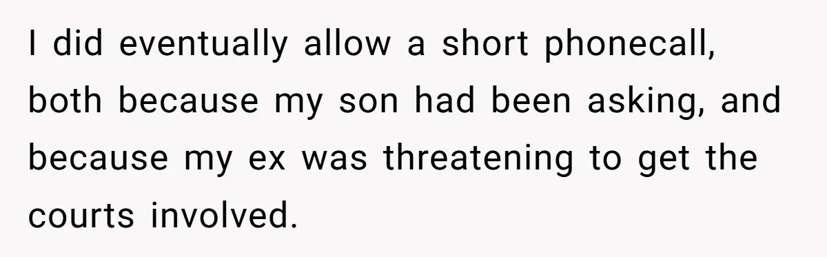 I did eventually allow a short phonecall, both because my son had been asking, and because my ex was threatening to get the courts involved.