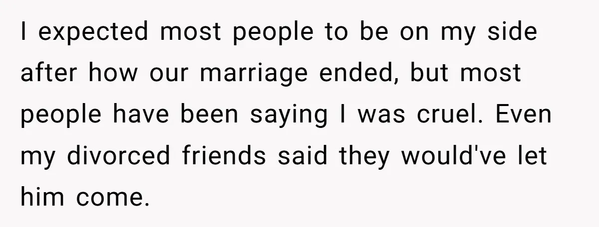 I expected most people to be on my side after how our marriage ended, but most people have been saying I was cruel. Even my divorced friends said they would've...