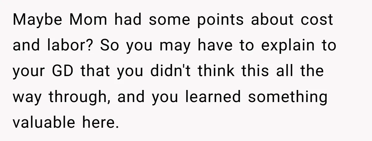 Maybe Mom had some points about cost and labor? So you may have to explain to your GD that you didn't think this all the way through, and you learned...