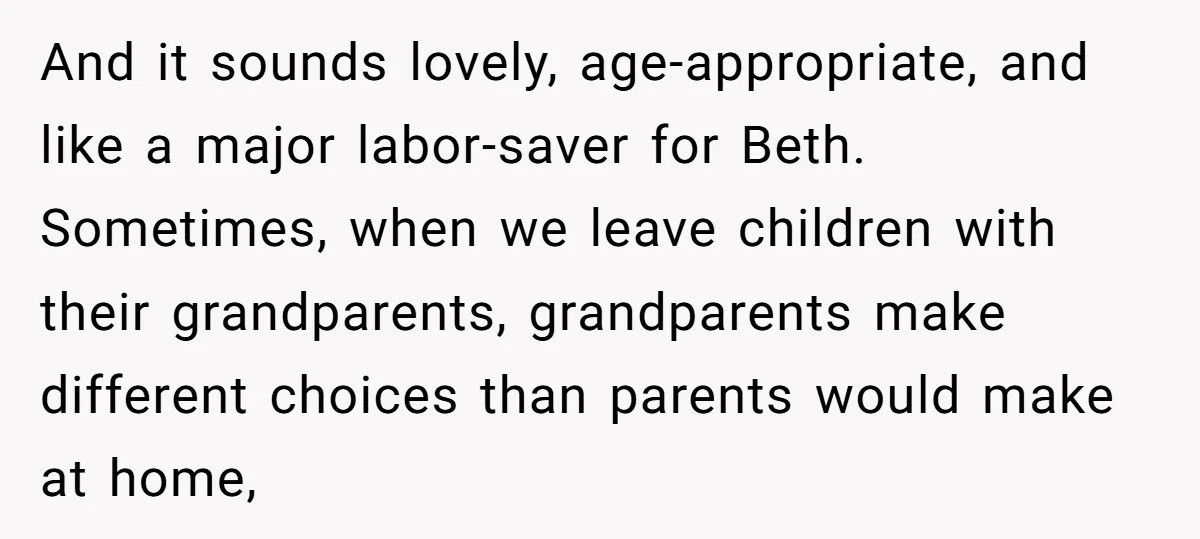 And it sounds lovely, age-appropriate, and like a major labor-saver for Beth. Sometimes, when we leave children with their grandparents, grandparents make different choices than parents would make at home,
