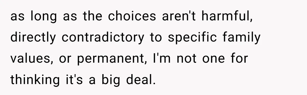 as long as the choices aren't harmful, directly contradictory to specific family values, or permanent, I'm not one for thinking it's a big deal.