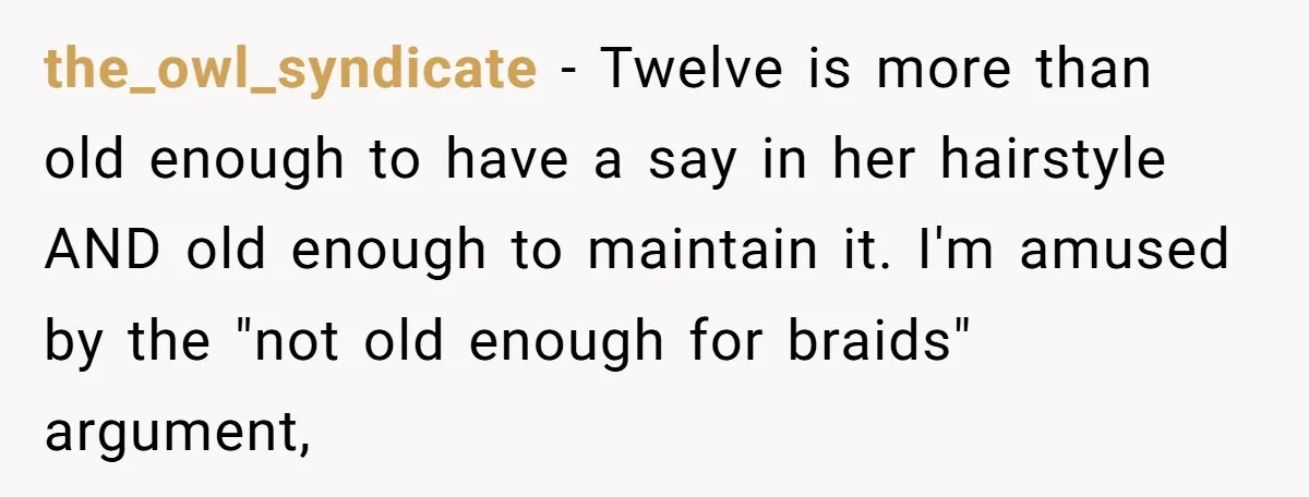 the_owl_syndicate − Twelve is more than old enough to have a say in her hairstyle AND old enough to maintain it. I'm amused by the "not old enough for braids"...
