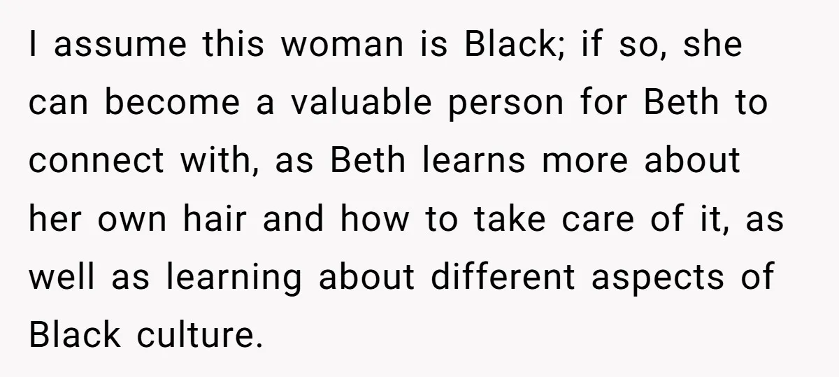 I assume this woman is Black; if so, she can become a valuable person for Beth to connect with, as Beth learns more about her own hair and how to...