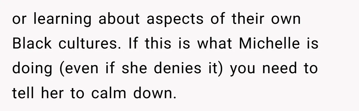 or learning about aspects of their own Black cultures. If this is what Michelle is doing (even if she denies it) you need to tell her to calm down.