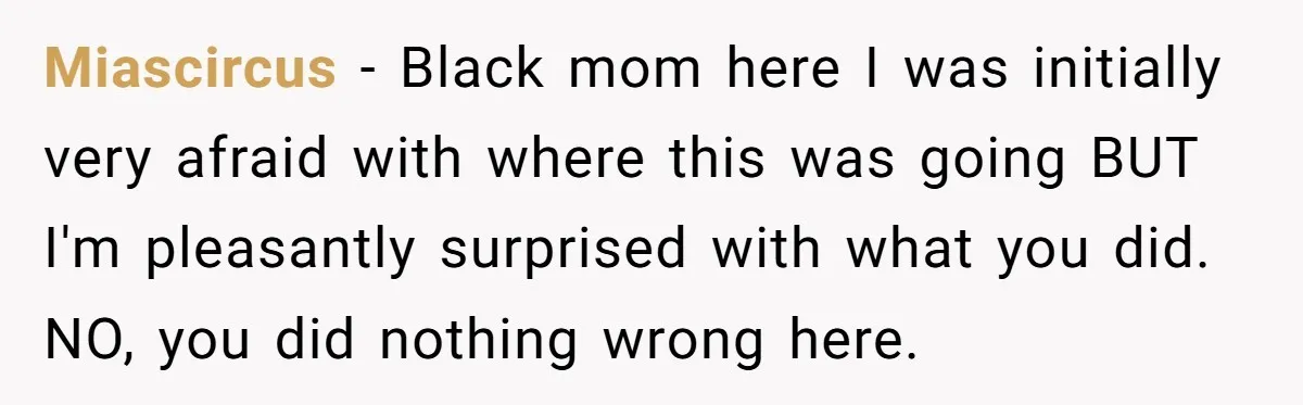 Miascircus − Black mom here I was initially very afraid with where this was going BUT I'm pleasantly surprised with what you did. NO, you did nothing wrong here.
