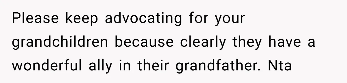 Please keep advocating for your grandchildren because clearly they have a wonderful ally in their grandfather. Nta