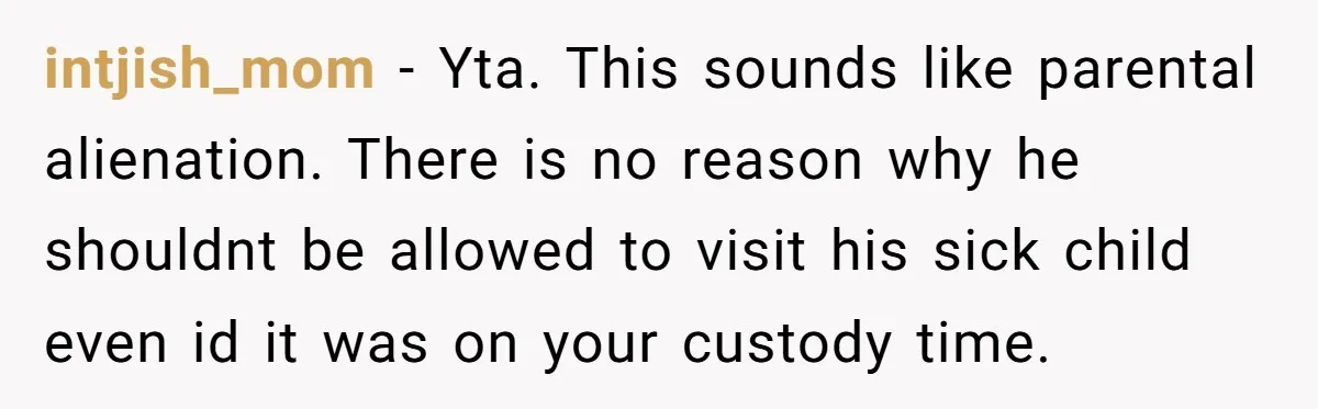 intjish_mom − Yta. This sounds like parental alienation. There is no reason why he shouldnt be allowed to visit his sick child even id it was on your custody time.