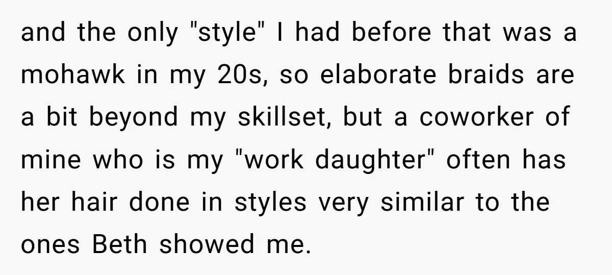 and the only "style" I had before that was a mohawk in my 20s, so elaborate braids are a bit beyond my skillset, but a coworker of mine who is...