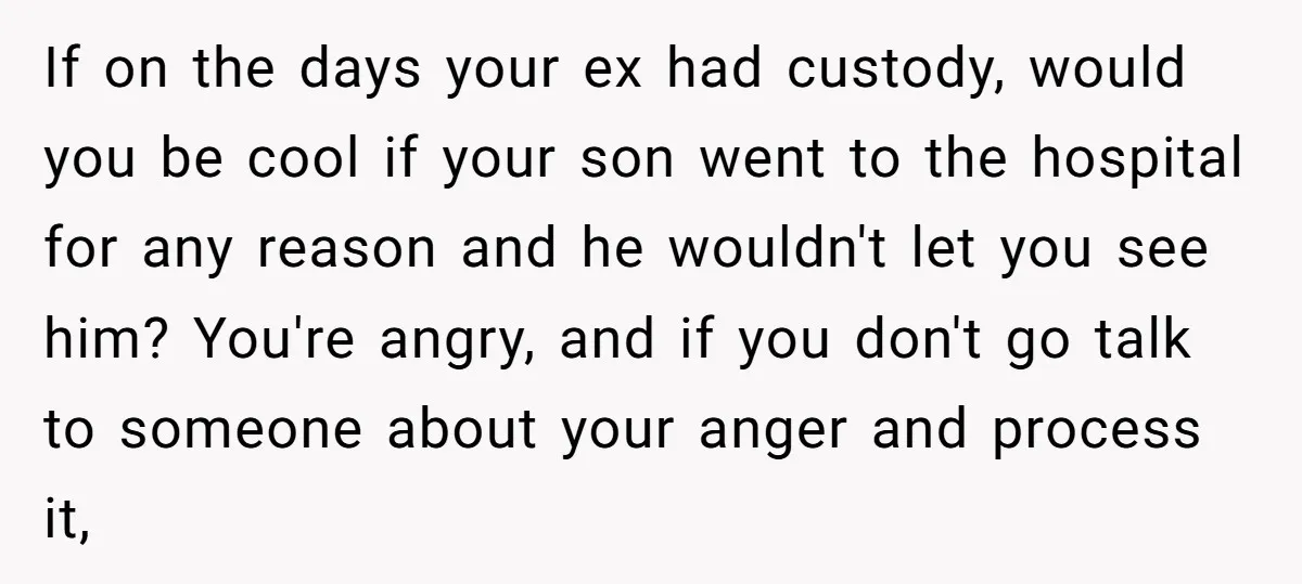 If on the days your ex had custody, would you be cool if your son went to the hospital for any reason and he wouldn't let you see him? You're...