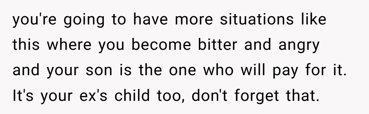 you're going to have more situations like this where you become bitter and angry and your son is the one who will pay for it. It's your ex's child too,...