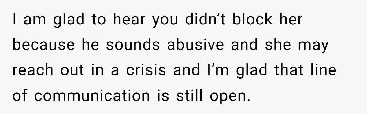 I am glad to hear you didn’t block her because he sounds abusive and she may reach out in a crisis and I’m glad that line of communication is still...