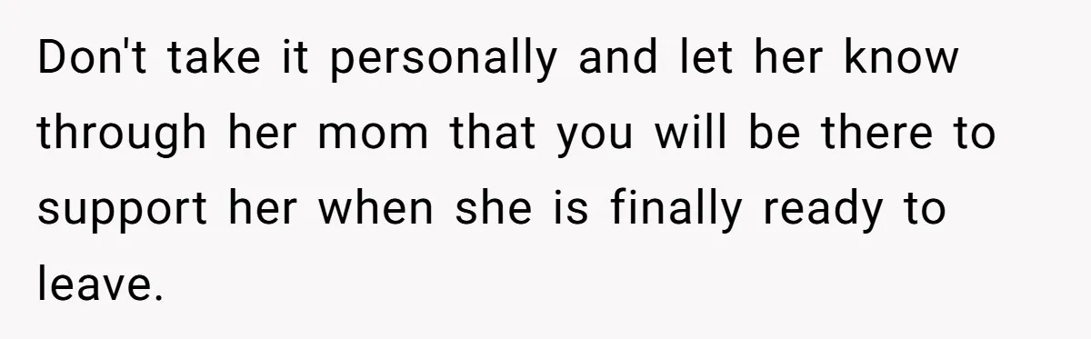 Don't take it personally and let her know through her mom that you will be there to support her when she is finally ready to leave.