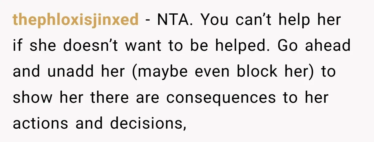 thephloxisjinxed − NTA. You can’t help her if she doesn’t want to be helped. Go ahead and unadd her (maybe even block her) to show her there are consequences to...
