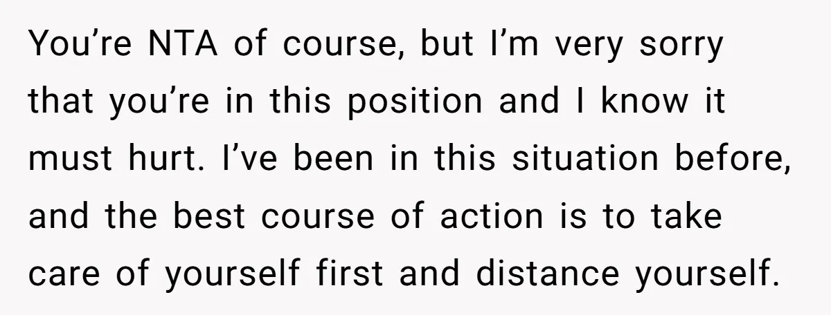 You’re NTA of course, but I’m very sorry that you’re in this position and I know it must hurt. I’ve been in this situation before, and the best course of...