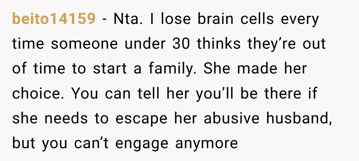 beito14159 − Nta. I lose brain cells every time someone under 30 thinks they’re out of time to start a family. She made her choice. You can tell her you’ll...